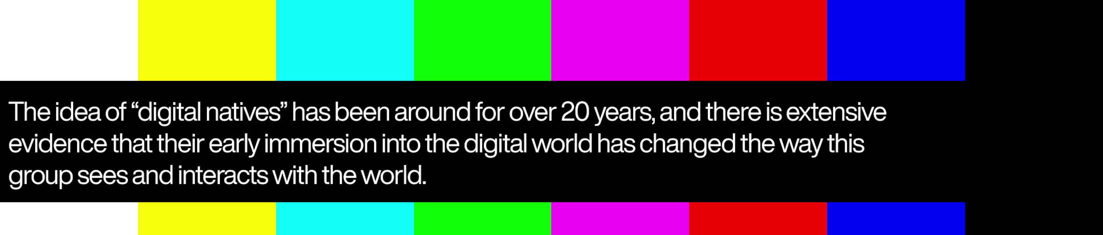 Image with text that says The idea of “digital natives” has been around for over 20 years, and there is extensive evidence that their early immersion into the digital world has changed the way this group sees and interacts with the world.